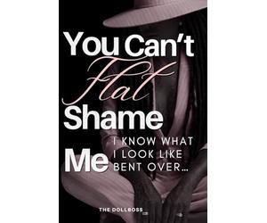 YOU CAN’T FLAT SHAME ME: I Know What I Look Like Bent Over