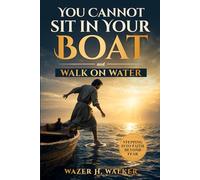 You Cannot Sit in Your Boat and Walk on Water: Stepping Into Faith Beyond Fear