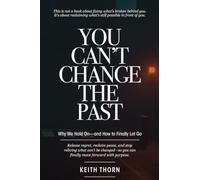 You Can't Change The Past: Why We Hold On-and How to Finally Let Go