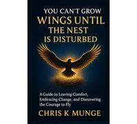 You Can't Grow Wings Until the Nest Is Disturbed: A Transformational Guide to Leaving Comfort, Embracing Change, and Discovering the Courage to Fly