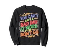 You Can't Have A Bad Day at Work If You Don't Go Sweatshirt