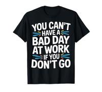 You Can't Have A Bad Day At Work If You Don't Go ----- T-Shirt