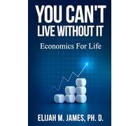 You Can't Live Without It: A Simple Guide to Understanding Economics and Making Smarter Financial Choice