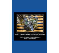 You Can't Make This Shit Up...True Stories from Cops Who Lived Them