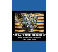 You Can't Make This Shit Up...True Stories from Cops Who Lived Them