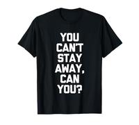 You Can't Stay Away, Can You? - Dire amusant sarcastique fantaisie T-Shirt
