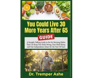 You Could Live 30 More Years After 65: A Straight-Talking Guide to the Six Morning Habits That Can Keep Your Body Strong, Your Mind Sharp, and Your Independence Intact for the Next 30 Years