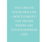You create your own life - don't forget! You decide where your happiness lies