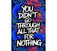 You Didn’t Go Through All That for Nothing: A Journal of Strength, Resilience, and Self-Reflection: An Inspirational Notebook for Overcoming Challenges, Embracing Growth, and Writing Your Next Chapter
