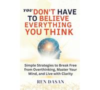 You Don’t Have to Believe Everything You Think: Simple Strategies to Break Free from Overthinking, Master Your Mind, and Live with Clarity