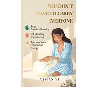 You Don’t Have to Carry Everyone: A Practical Guide to Stop People-Pleasing, Set Healthy Boundaries, and Reclaim Your Emotional Energy