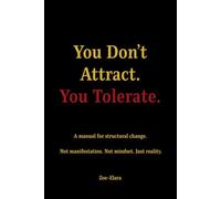 You Don't Attract. You Tolerate.: A Manual for Structural Change. Not manifestation. Not Mindset. Just Reality.