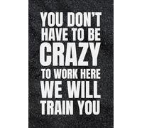 You Don't Have To Be Crazy To Work Here We will Train You: Funny Gag gift journal and perfect birthday gift idea for ... and simple design,6x9 inches,Matte Finish