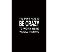 You Don't Have To Be Crazy To Work Here We Will Train You: funny notebooks for adults