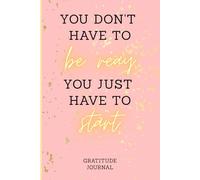 You Don't Have To Be Ready You Just Have To Start: Motivational Lined Notebook for Daily Writing, Notes, Ideas, Reflections, Gratitude, and Self-Growth