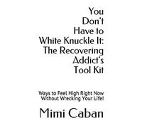 You Don't Have To White Knuckle It: The Recovering Addict's Tool Kit: Ways To Feel High Right Now Without Wrecking Your Life!