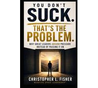 You Don't Suck. That's the Problem.: Why Great Leaders Absorb Pressure Instead of Passing It On