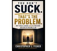 You Don't Suck. That's the Problem.: Why Great Leaders Absorb Pressure Instead of Passing It On