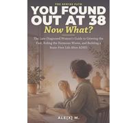 You Found Out at 38, Now What?: The Late-Diagnosed Woman's Guide to Grieving the Past, Riding the Hormone Waves, and Building a Brain-First Life After ADHD