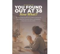 You Found Out at 38, Now What?: The Late-Diagnosed Woman's Guide to Grieving the Past, Riding the Hormone Waves, and Building a Brain-First Life After ADHD
