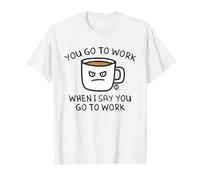 You Go to Work When I Say Coffee T-Shirt