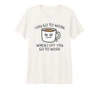 You Go to Work When I Say Coffee T-Shirt Haut de Gamme