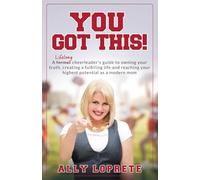 You Got This!: A lifelong cheerleader's guide to owning your truth, creating a fulfilling life and reaching your highest potential as a modern mom