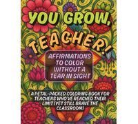 You Grow, Teacher! Affirmations to Color Without a Tear in Sight: A Petal-Packed Coloring Book for Teachers Who’ve Reached Their Limit (Yet Still Brave the Classroom)