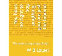 You Have No Right To Say Anything, You Are Just The Binman: The Rants Of A Grumpy Old Git