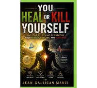 You Heal or Kill Yourself: Why Your Beliefs May Be Creating Your Health, Success, and Suffering