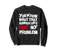You Know What That Sounds Like Not My Problem | Fun Sarcastic Sweatshirt