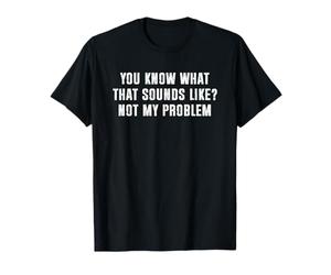 You Know What That Sounds Like Not My Problem T-Shirt