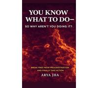 You know what to do - so why aren't you doing it?: Break free from procrastination and finally take action