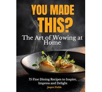You Made This?: The Art of Wowing At Home - 75 Fine Dining Recipes Cookbook to Inspire, Impress and Delight