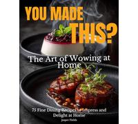 You Made This?: The Art of Wowing At Home - 75 Fine Dining Recipes Cookbook to Inspire, Impress and Delight