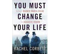 You Must Change Your Life: The Story of Rainer Maria Rilke and Auguste Rodin