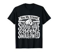 You, My Friend, Should Have Been Swallowed |- T-Shirt