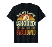 You, My Friend, Should Have Been Swallowed |- T-Shirt