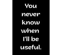 You never know when I'll be useful: Sarcastic notebook