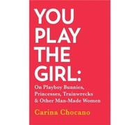 You Play The Girl: On Playboy Bunnies, Princesses, Trainwrecks and Other Man-Made Women