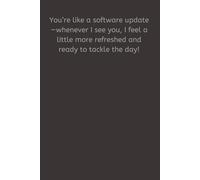 You’re like a software update-whenever I see you, I feel a little more refreshed and ready to tackle the day!