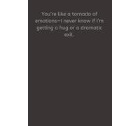 You’re like a tornado of emotions-I never know if I’m getting a hug or a dramatic exit.