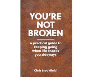 YOU’RE NOT BROKEN: A practical guide to keeping going when life knocks you sideways