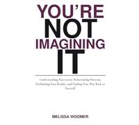 You’re Not Imagining It: Understanding Narcissistic Relationship Patterns, Reclaiming Your Reality, and Finding Your Way Back to Yourself