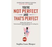 You’re Not Perfect and That’s Perfect: Shatter the Chains of Perfectionism and Find the Joy in Letting Go