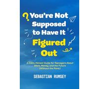 You’re Not Supposed to Have It Figured Out: A Calm, Honest Guide for Teenagers About Work, Money, and the Future (Without the Panic)