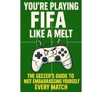 YOU’RE PLAYING FIFA LIKE A MELT: The Geezer’s Guide to Not Embarrassing Yourself Every Match