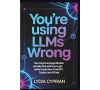 You’re Using LLMs Wrong: How Large Language Models Actually think and How to Get Better Results from ChatGPT, Copilot, and AI Tools
