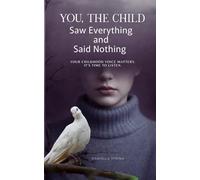 YOU, THE CHILD WHO SAW EVERYTHING AND SAID NOTHING: Your Childhood Voice Matters. It's Time to Listen.