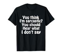 You Think I'm Sarcastic You Should Hear What I Don't Say Fun T-Shirt